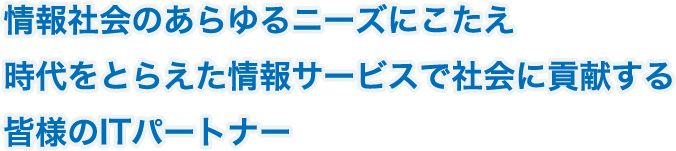 情報社会のあらゆるニーズにこたえ時代をとらえた情報サービスで社会に貢献する皆様のITパートナー